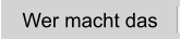 Wer macht das